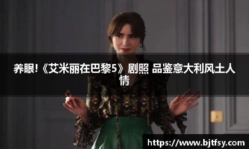 养眼!《艾米丽在巴黎5》剧照 品鉴意大利风土人情
